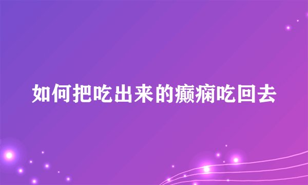如何把吃出来的癫痫吃回去