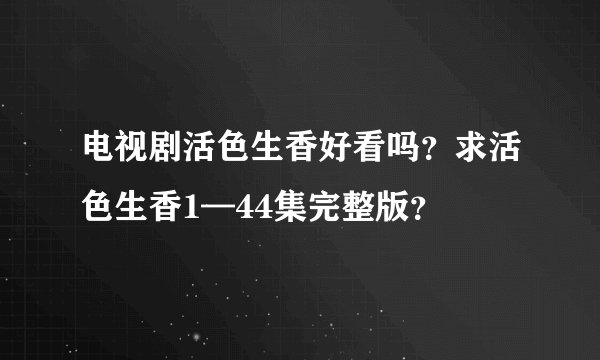 电视剧活色生香好看吗？求活色生香1—44集完整版？