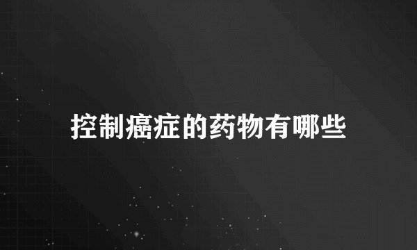 控制癌症的药物有哪些