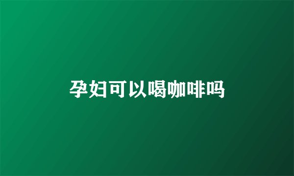 孕妇可以喝咖啡吗