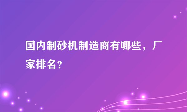 国内制砂机制造商有哪些,厂家排名?