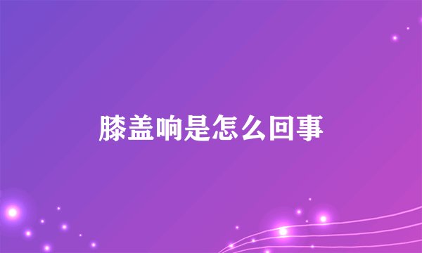 膝盖响是怎么回事