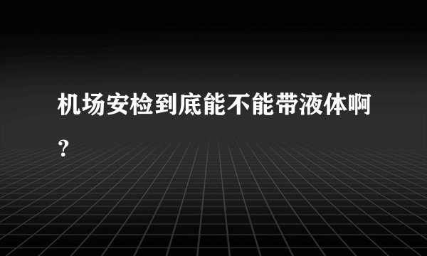 机场安检到底能不能带液体啊？
