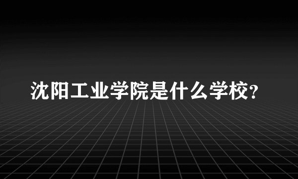 沈阳工业学院是什么学校？