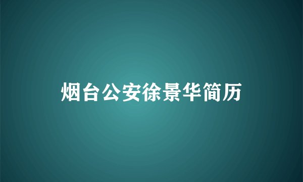 烟台公安徐景华简历