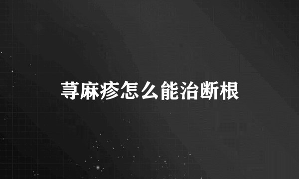 荨麻疹怎么能治断根