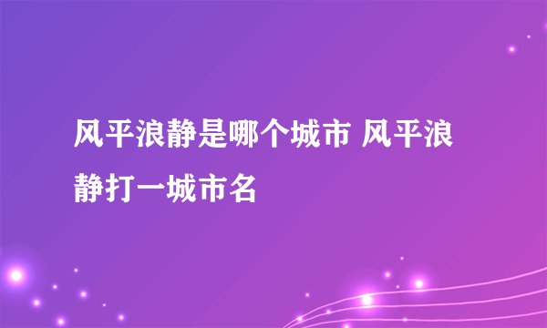 风平浪静是哪个城市 风平浪静打一城市名