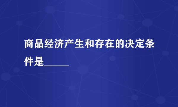 商品经济产生和存在的决定条件是_____