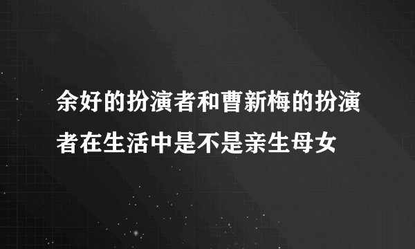余好的扮演者和曹新梅的扮演者在生活中是不是亲生母女