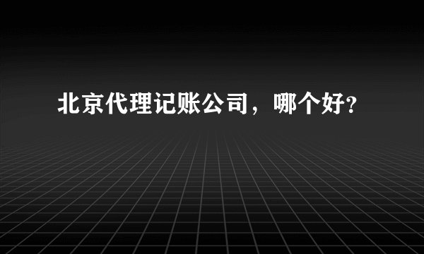 北京代理记账公司，哪个好？