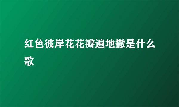 红色彼岸花花瓣遍地撒是什么歌