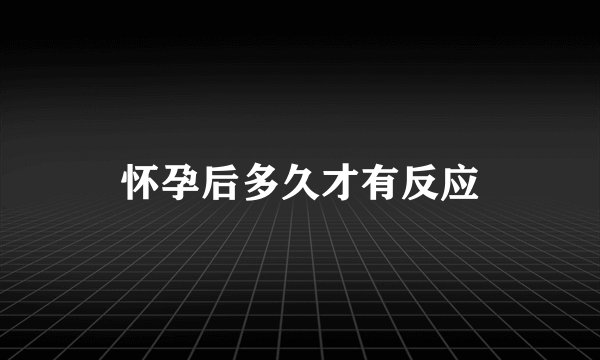 怀孕后多久才有反应