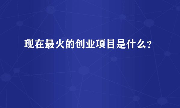 现在最火的创业项目是什么？
