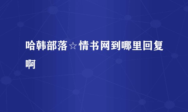 哈韩部落☆情书网到哪里回复啊