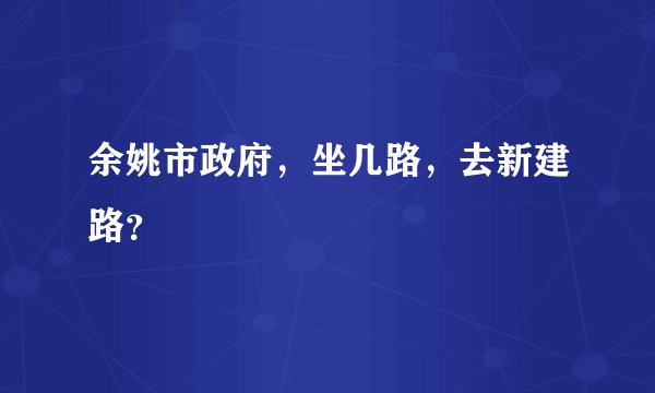 余姚市政府，坐几路，去新建路？