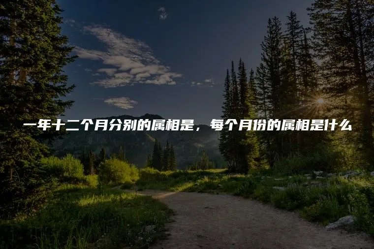一年十二个月分别的属相是，每个月份的属相是什么