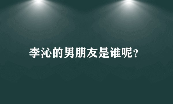 李沁的男朋友是谁呢？