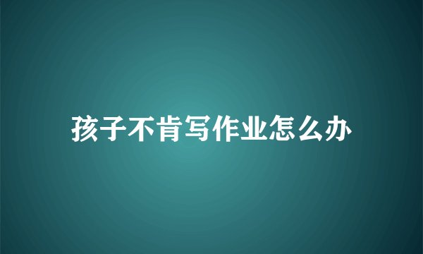孩子不肯写作业怎么办