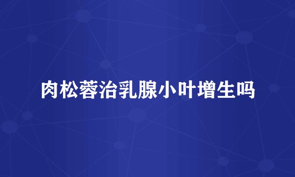 肉松蓉治乳腺小叶增生吗