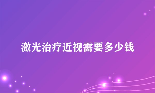 激光治疗近视需要多少钱