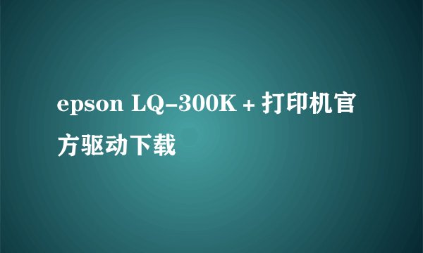epson LQ-300K＋打印机官方驱动下载
