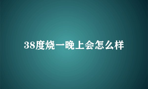 38度烧一晚上会怎么样