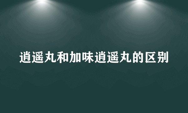 逍遥丸和加味逍遥丸的区别