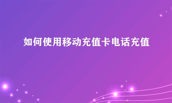 如何使用移动充值卡电话充值