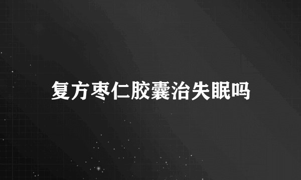复方枣仁胶囊治失眠吗