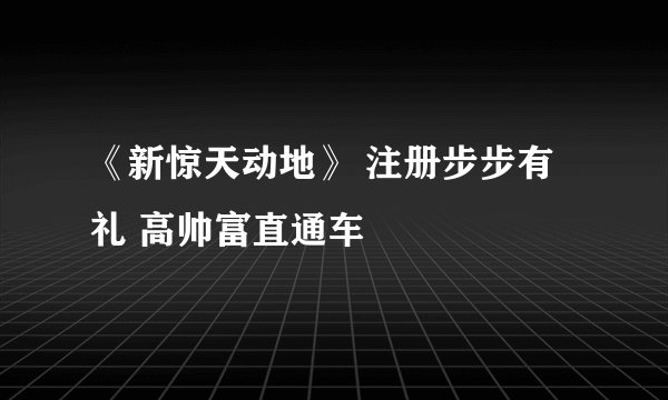 《新惊天动地》 注册步步有礼 高帅富直通车