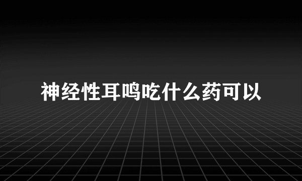 神经性耳鸣吃什么药可以