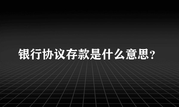 银行协议存款是什么意思？
