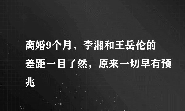 离婚9个月，李湘和王岳伦的差距一目了然，原来一切早有预兆