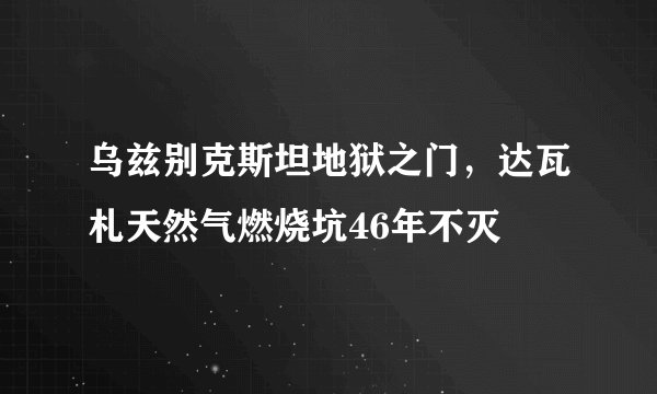 乌兹别克斯坦地狱之门，达瓦札天然气燃烧坑46年不灭