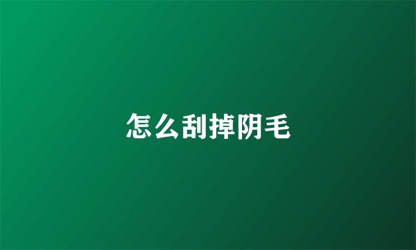 怎么刮掉阴毛