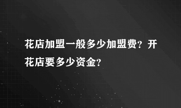 花店加盟一般多少加盟费？开花店要多少资金？