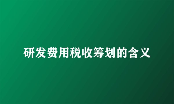 研发费用税收筹划的含义