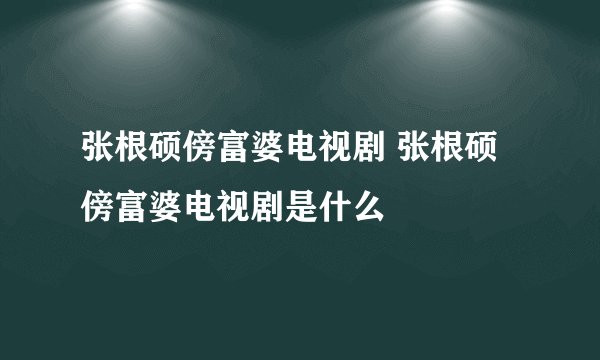 张根硕傍富婆电视剧 张根硕傍富婆电视剧是什么