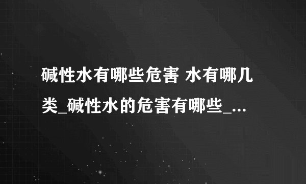 碱性水有哪些危害 水有哪几类_碱性水的危害有哪些_水可以分为几类