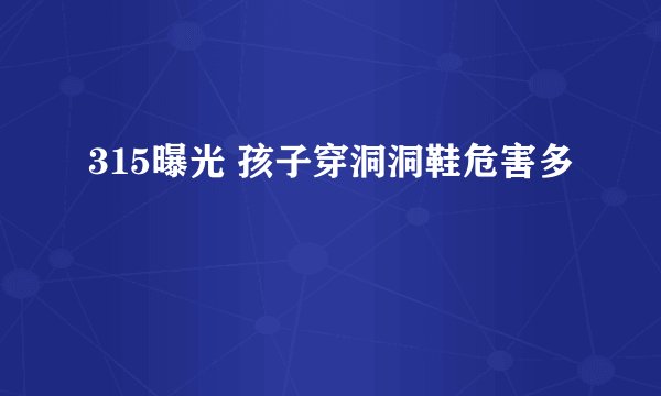 315曝光 孩子穿洞洞鞋危害多