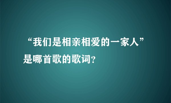 “我们是相亲相爱的一家人”是哪首歌的歌词?