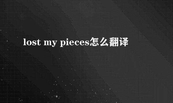 lost my pieces怎么翻译