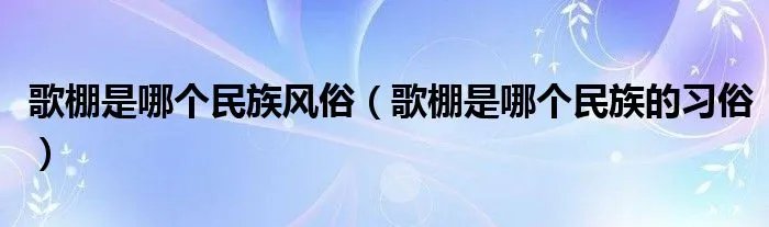 歌棚是哪个民族风俗(歌棚是哪个民族的习俗)