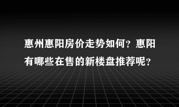 惠州惠阳房价走势如何?惠阳有哪些在售的新楼盘推荐呢?
