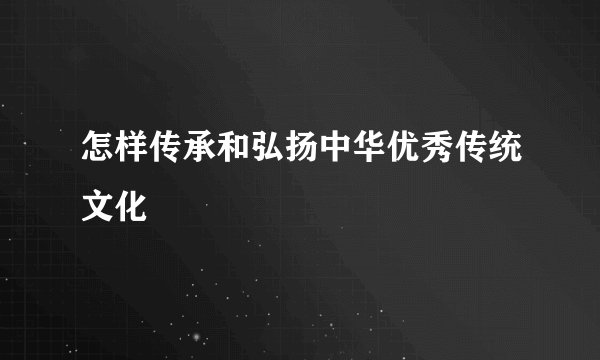 怎样传承和弘扬中华优秀传统文化