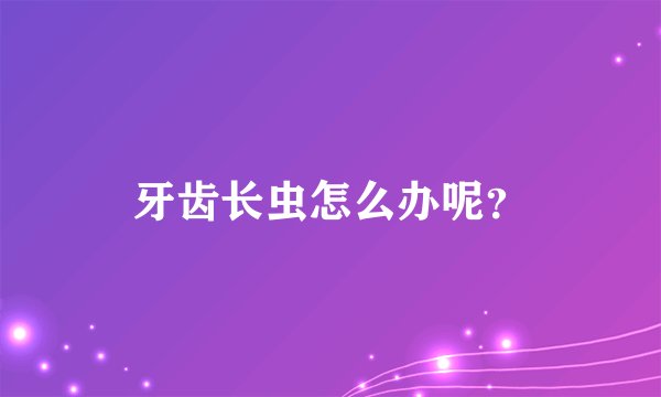 牙齿长虫怎么办呢？