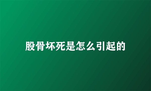 股骨坏死是怎么引起的