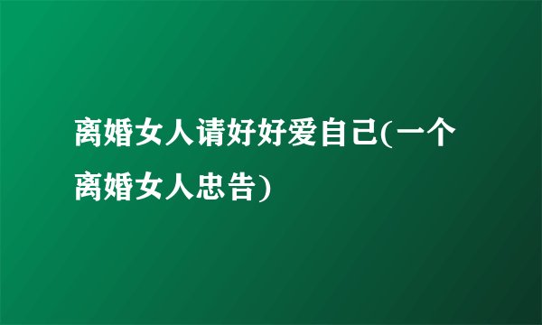 离婚女人请好好爱自己(一个离婚女人忠告)