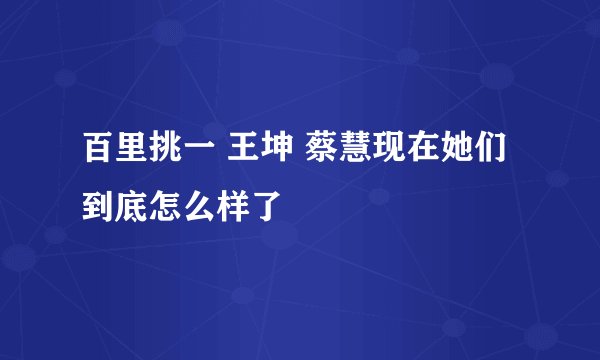 百里挑一 王坤 蔡慧现在她们到底怎么样了