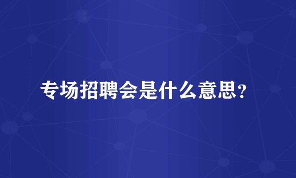 专场招聘会是什么意思？